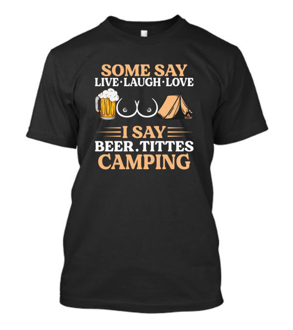 Some Say Live Laugh Love I Say Beer Tittes Camping T-Shirt