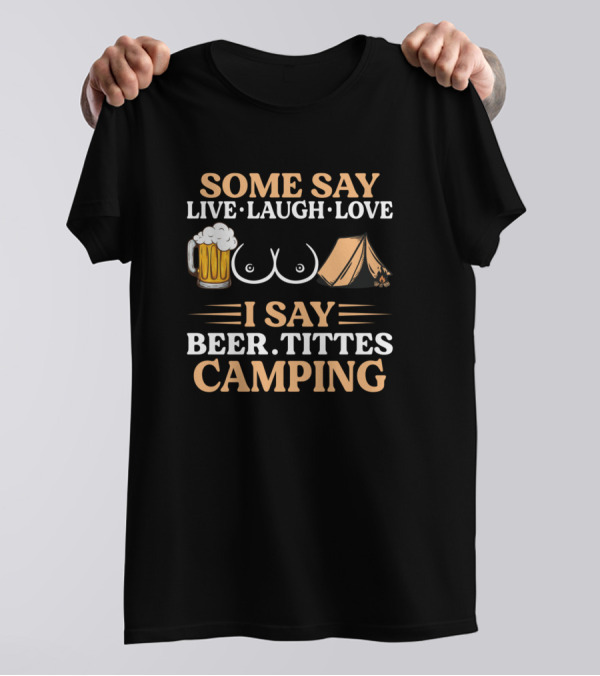 Some Say Live Laugh Love I Say Beer Tittes Camping T-Shirt