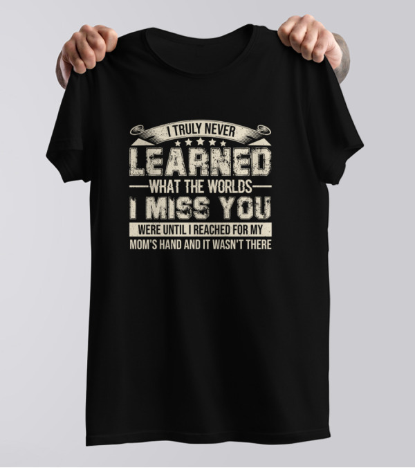 I Truly Never Learned What The Words I Miss You Were Until I Reached For My Mom's Hand And It Wasn't There T-Shirt