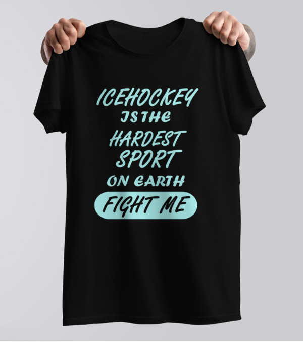 Ice Hockey Is The Hardest Sport On Earth Fight Me T-Shirt