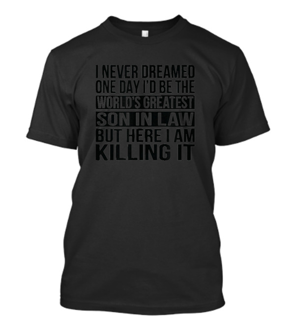 I Never Dreamed I'd Be The World's Greatest Son In Law But Here I Am Killing It T-Shirt