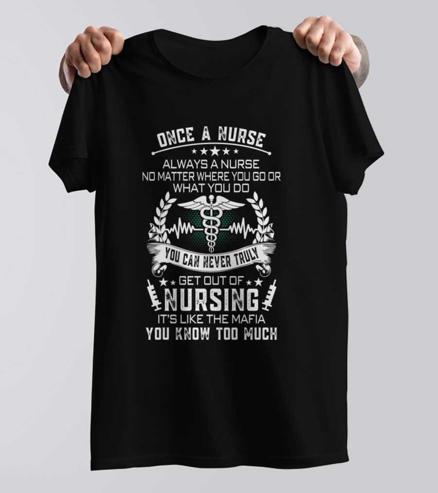Once A Nurse Always A Nurse No Matter Where You Go You Can Never Truly Get Out Of Nursing It's Like The Mafia You Know Too Much T-Shirt