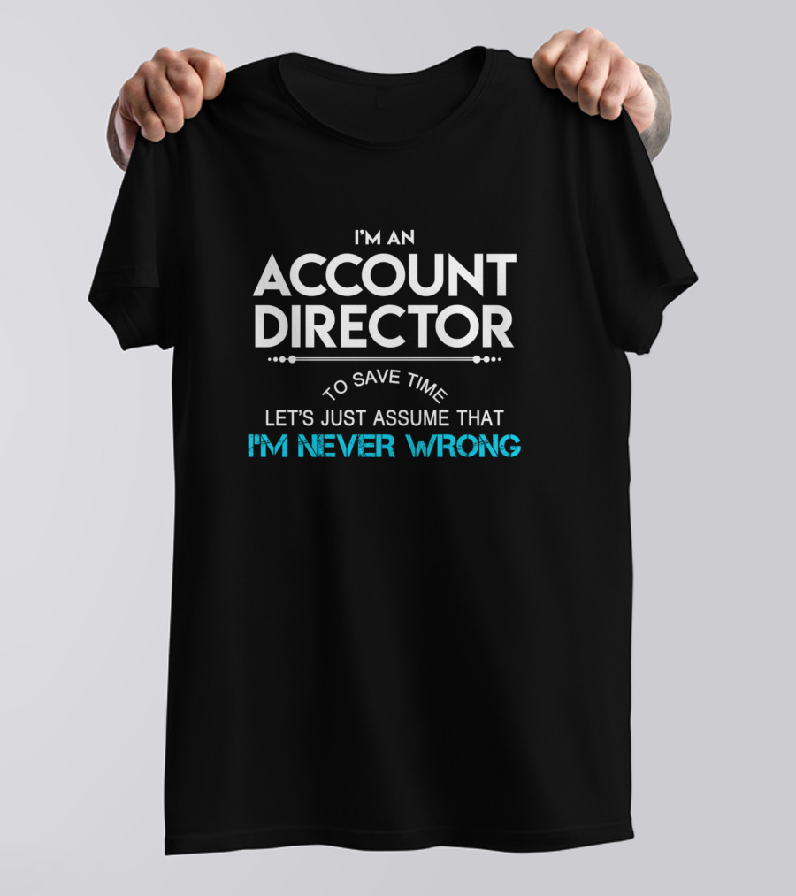 I'm An Account Director To Save Time Let's Just Assume That I'm Never Wrong T-Shirt