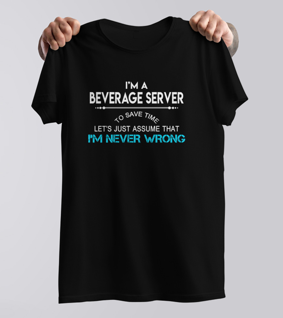 I'm A Beverage Server To Save Time Let's Just Assume That I'm Never Wrong T-Shirt