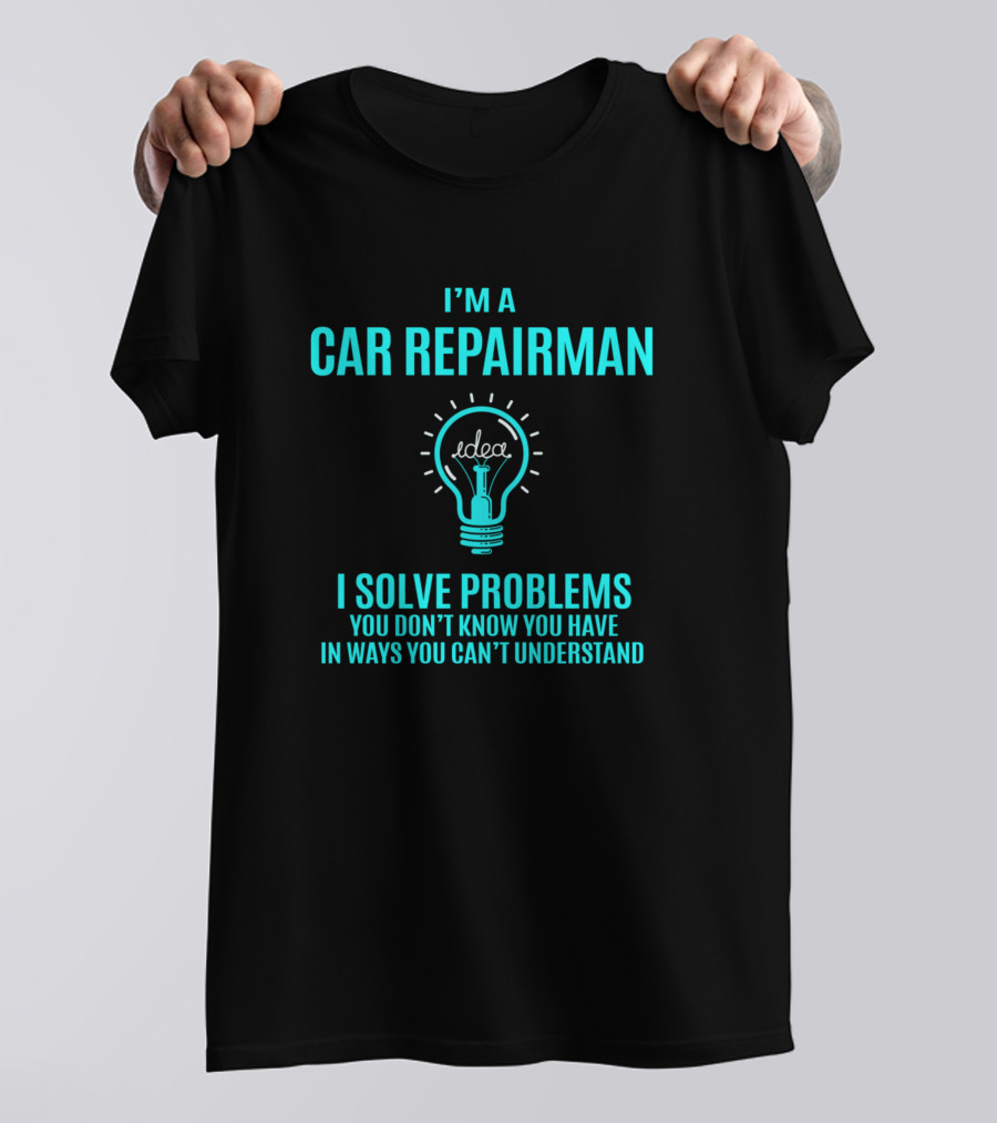 I'm A Car Repairman I Solve Problems You Don't Know You Have In Ways You Can't Understand T-Shirt
