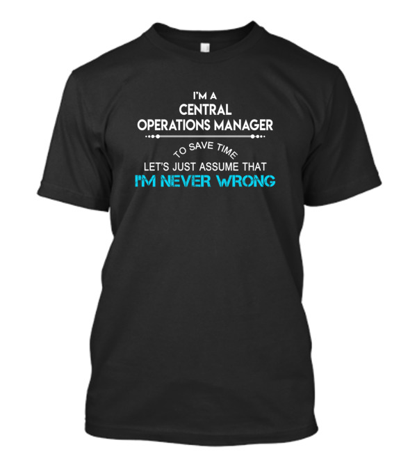 I'M A CENTRAL OPERATIONS MANAGER TO SAVE TIME LET'S JUST ASSUME THAT I'M NEVER WRONG T-Shirt