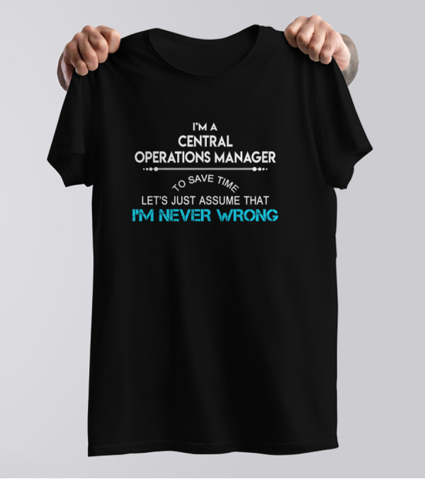 I'M A CENTRAL OPERATIONS MANAGER TO SAVE TIME LET'S JUST ASSUME THAT I'M NEVER WRONG T-Shirt