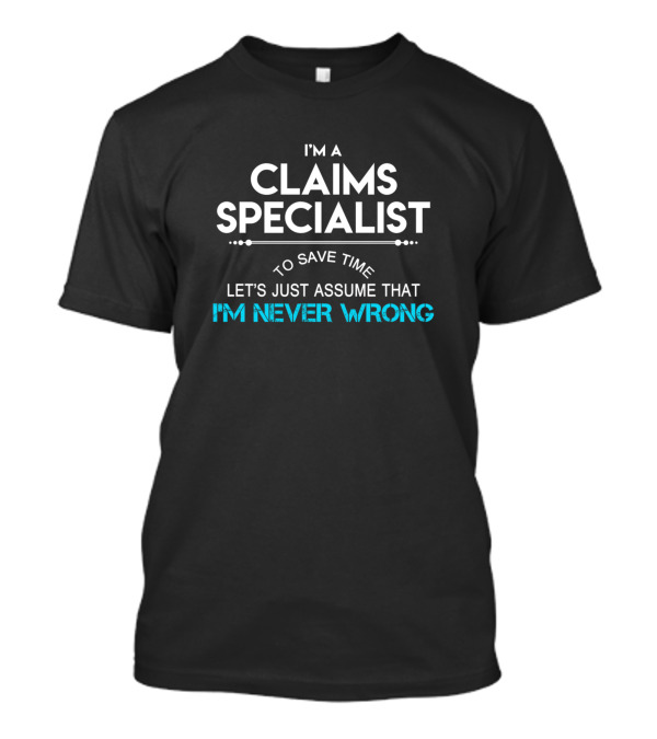 I'm A Claims Specialist To Save Time Let's Just Assume That I'm Never Wrong T-Shirt