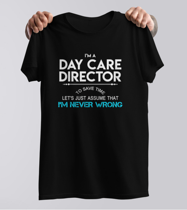I'm A Day Care Director To Save Time Let's Just Assume That I'm Never Wrong T-Shirt