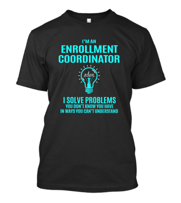 I'm An Enrollment Coordinator I Solve Problems You Don't Know You Have In Ways You Can't Understand T-Shirt