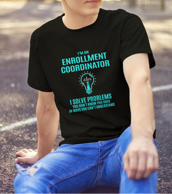 I'm An Enrollment Coordinator I Solve Problems You Don't Know You Have In Ways You Can't Understand T-Shirt