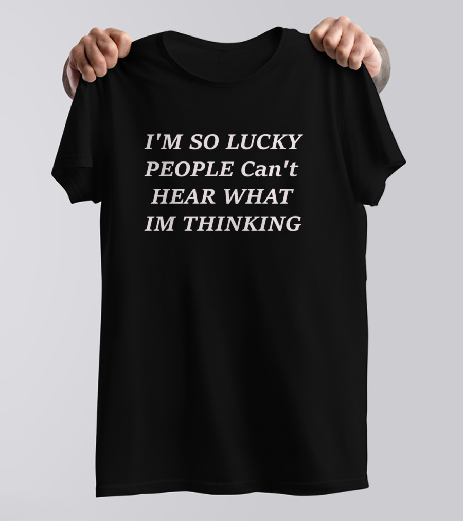 IM SO LUCKY PEOPLE Can't HEAR WHAT IM THINKING T-Shirt