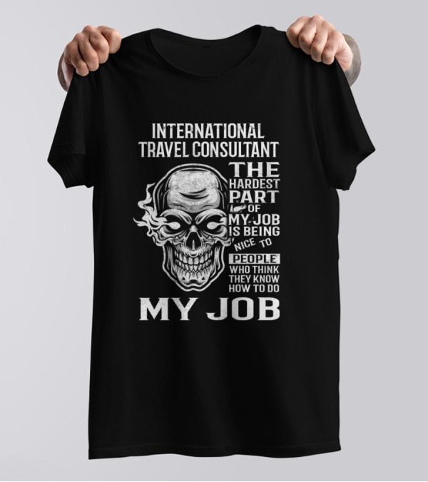 International Travel Consultant The Hardest Part Of My Job Is Being Nice To People Who Think They Know How To Do My Job T-Shirt