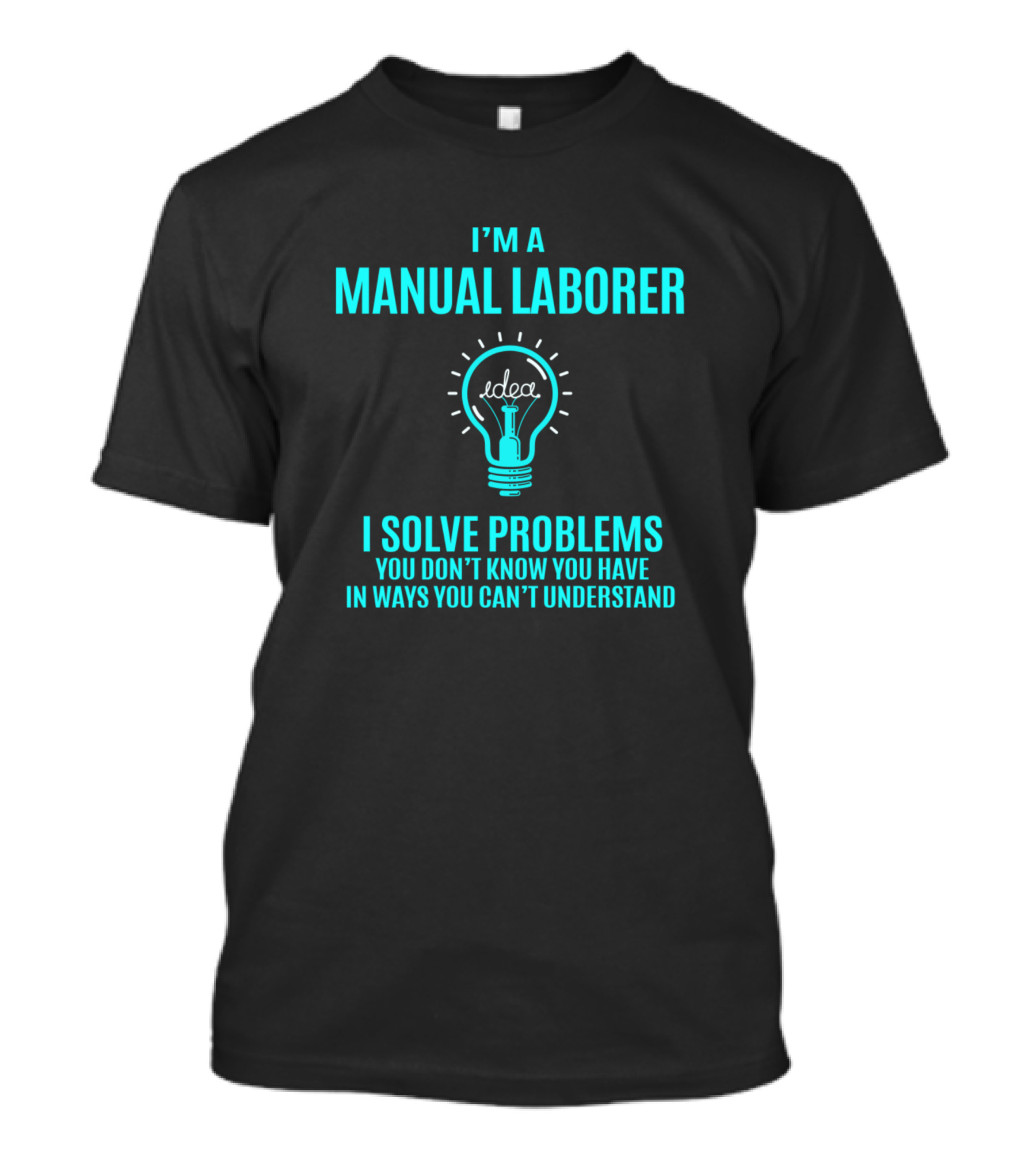 I'm A Manual Laborer I Solve Problems You Don't Know You Have In Ways You Can't Understand T-Shirt