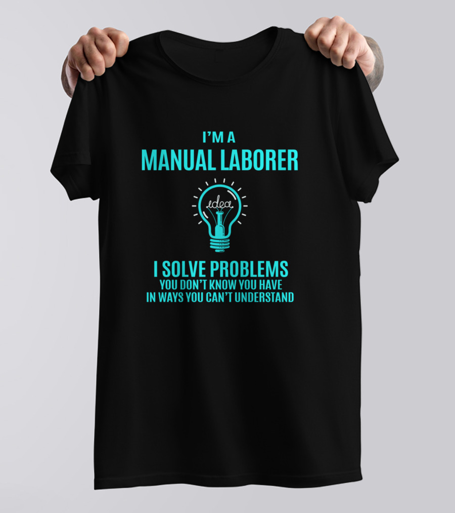 I'm A Manual Laborer I Solve Problems You Don't Know You Have In Ways You Can't Understand T-Shirt