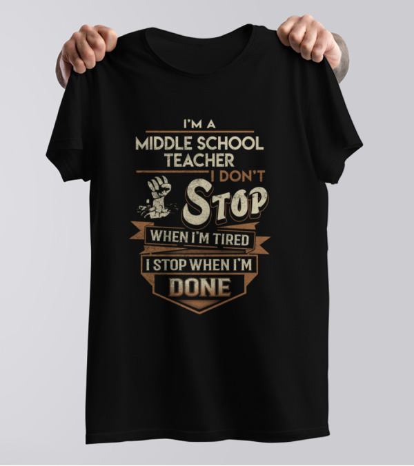 I'm A Middle School Teacher I Don't Stop When I'm Tired I Stop When I'm Done T-Shirt