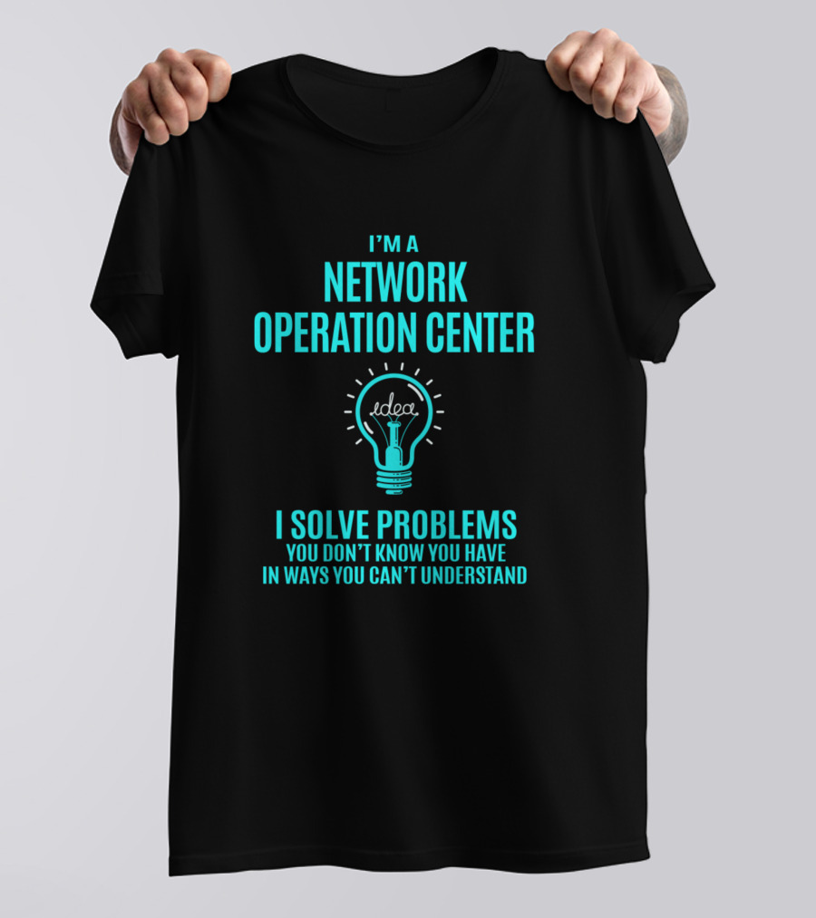 I'M A NETWORK OPERATION CENTER I SOLVE PROBLEMS YOU DON'T KNOW YOU HAVE IN WAYS YOU CAN'T UNDERSTAND T-Shirt