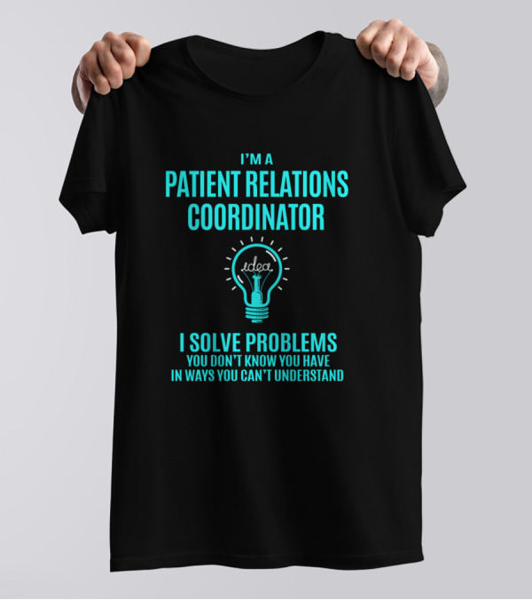 I'm A Patient Relations Coordinator I Solve Problems You Don't Know You Have In Ways You Can't Understand T-Shirt
