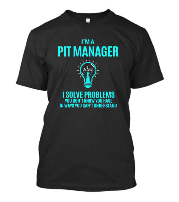I'm A Pit Manager I Solve Problems You Don't Know You Have In Ways You Can't Understand T-Shirt