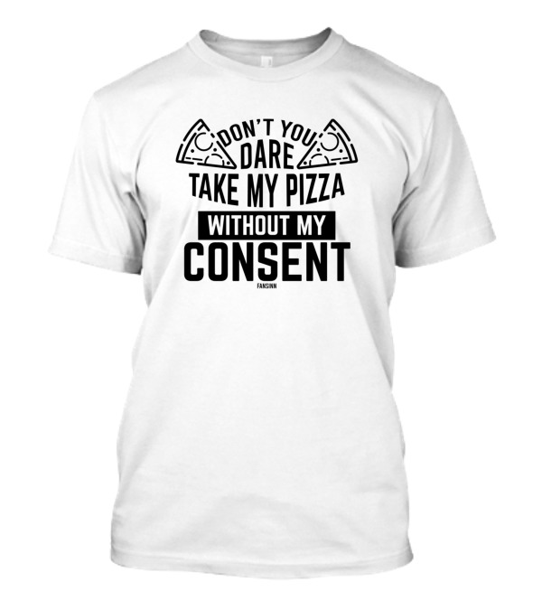 DON'T YOU DARE TAKE MY PIZZA WITHOUT MY CONSENT T-Shirt