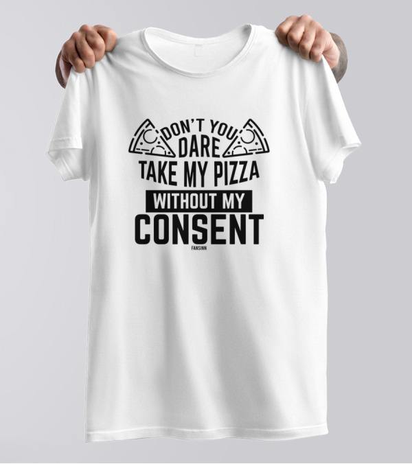 DON'T YOU DARE TAKE MY PIZZA WITHOUT MY CONSENT T-Shirt