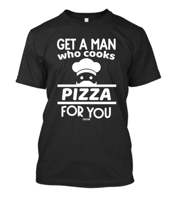 Get A Man Who Cooks Pizza For You Pizzeria Pizza Maker T-Shirt