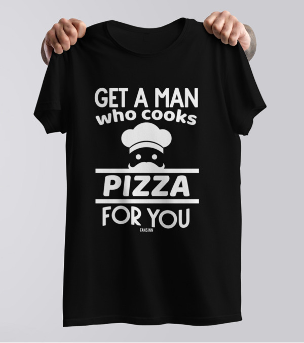 Get A Man Who Cooks Pizza For You Pizzeria Pizza Maker T-Shirt