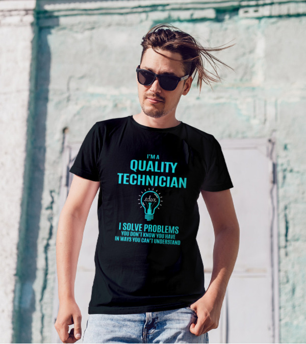 I’m A Quality Technician I Solve Problems You Don’t Know You Have In Ways You Can’t Understand T-Shirt