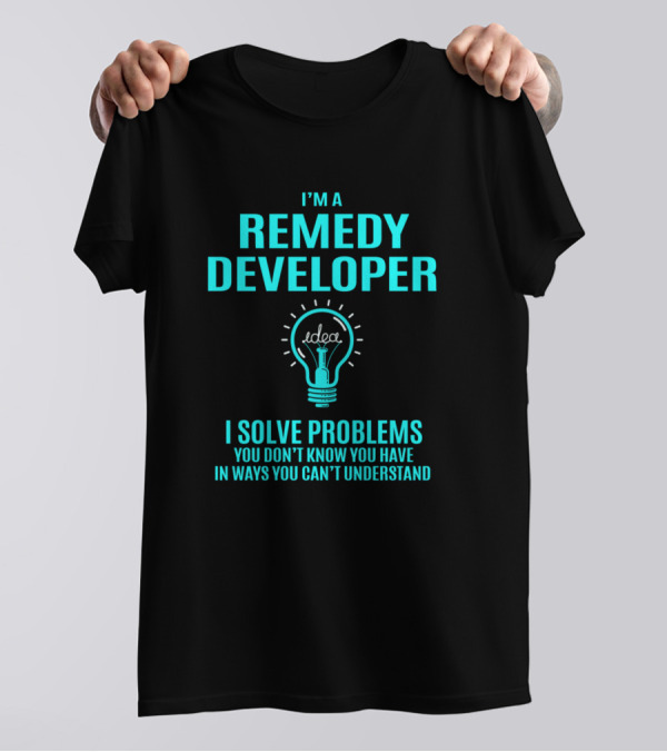 I'm A Remedy Developer I Solve Problems You Don't Know You Have In Ways You Can't Understand T-Shirt
