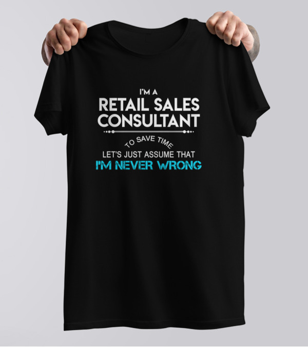 I'm A Retail Sales Consultant To Save Time Let's Just Assume That I'm Never Wrong T-Shirt