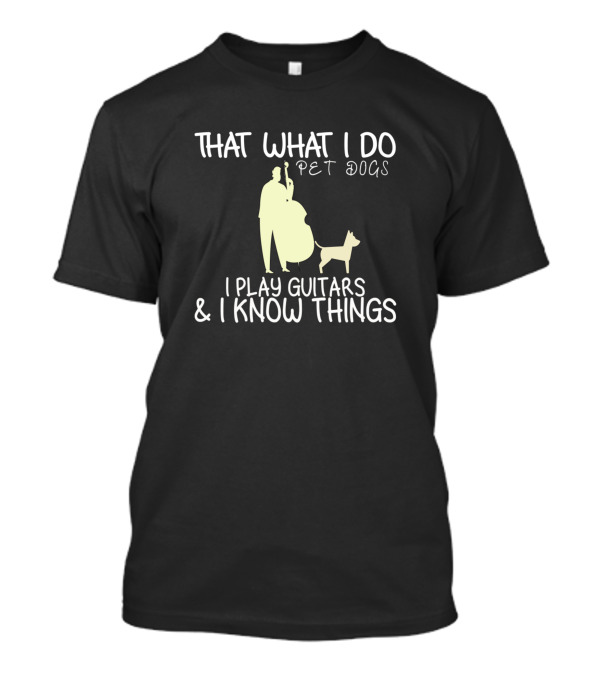 That What I Do I Pet Dogs I Play Guitars And I Know Things T-Shirt