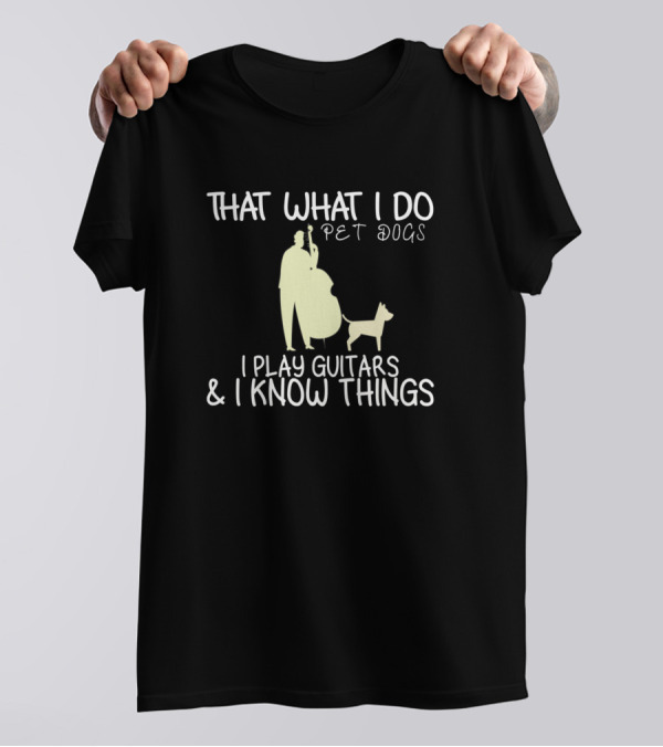 That What I Do I Pet Dogs I Play Guitars And I Know Things T-Shirt