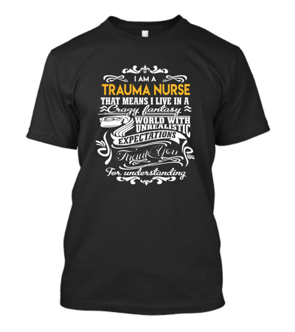 I Am A Trauma Nurse That Means I Live In A Crazy Fantasy World With Unrealistic Expectations Thank You For Understanding T-Shirt
