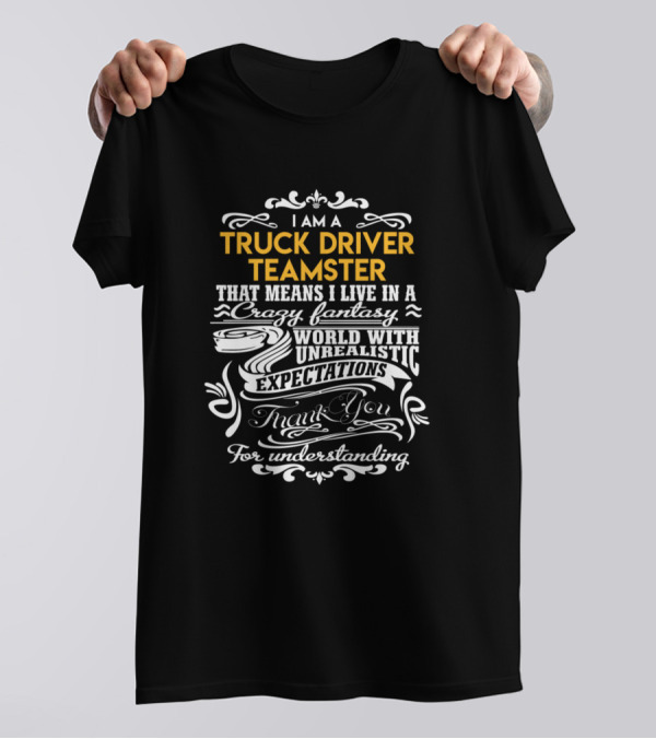 I Am A Truck Driver Teamster Living In A Crazy Fantasy World With Unrealistic Expectations Thank You For Understanding T-Shirt