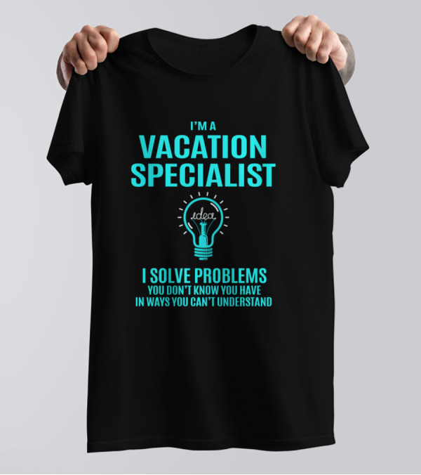 I'm A Vacation Specialist I Solve Problems You Don't Know You Have In Ways You Can't Understand T-Shirt