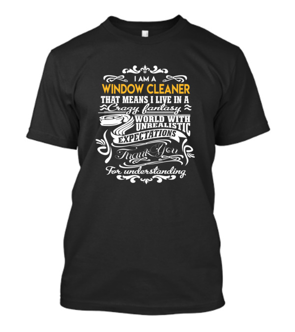 I Am A Window Cleaner That Means I Live In A Crazy Fantasy World With Unrealistic Expectations Thank You For Understanding T-Shirt