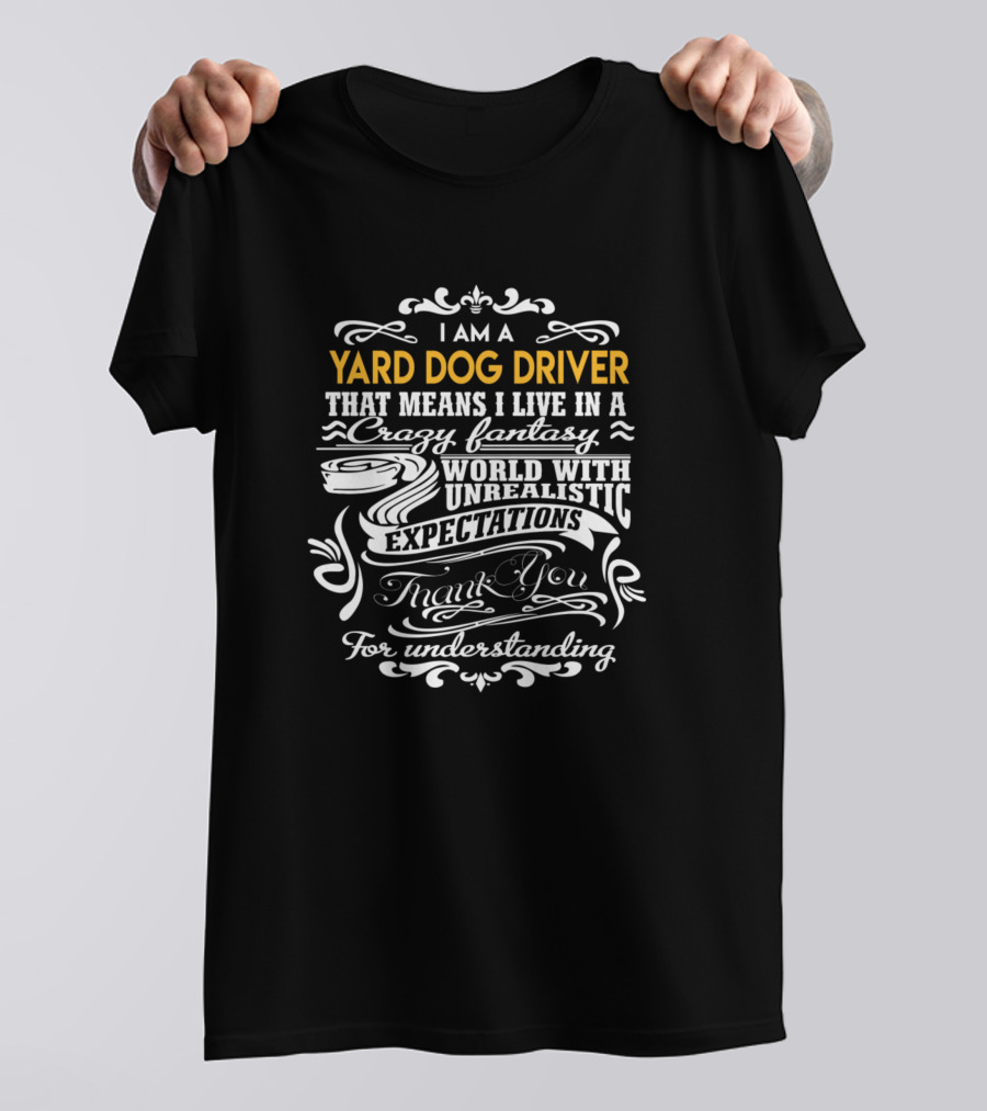 I Am A Yard Dog Driver That Means I Live In A Crazy Fantasy World With Unrealistic Expectations Thank You For Understanding T-Shirt
