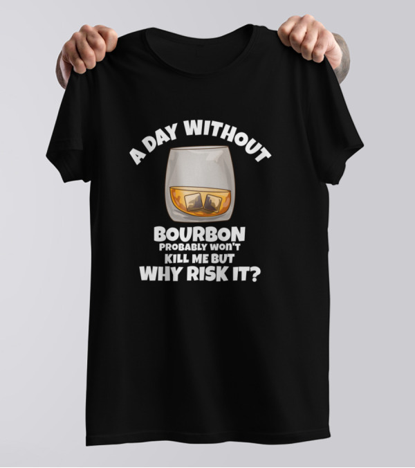 A Day Without Bourbon Probably Won't Kill Me But Why Risk It? T-Shirt
