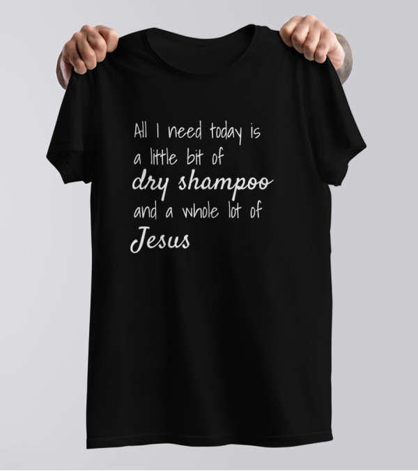 All I Need Today Is A Little Bit Of Dry Shampoo And A Whole Lot Of Jesus T-Shirt