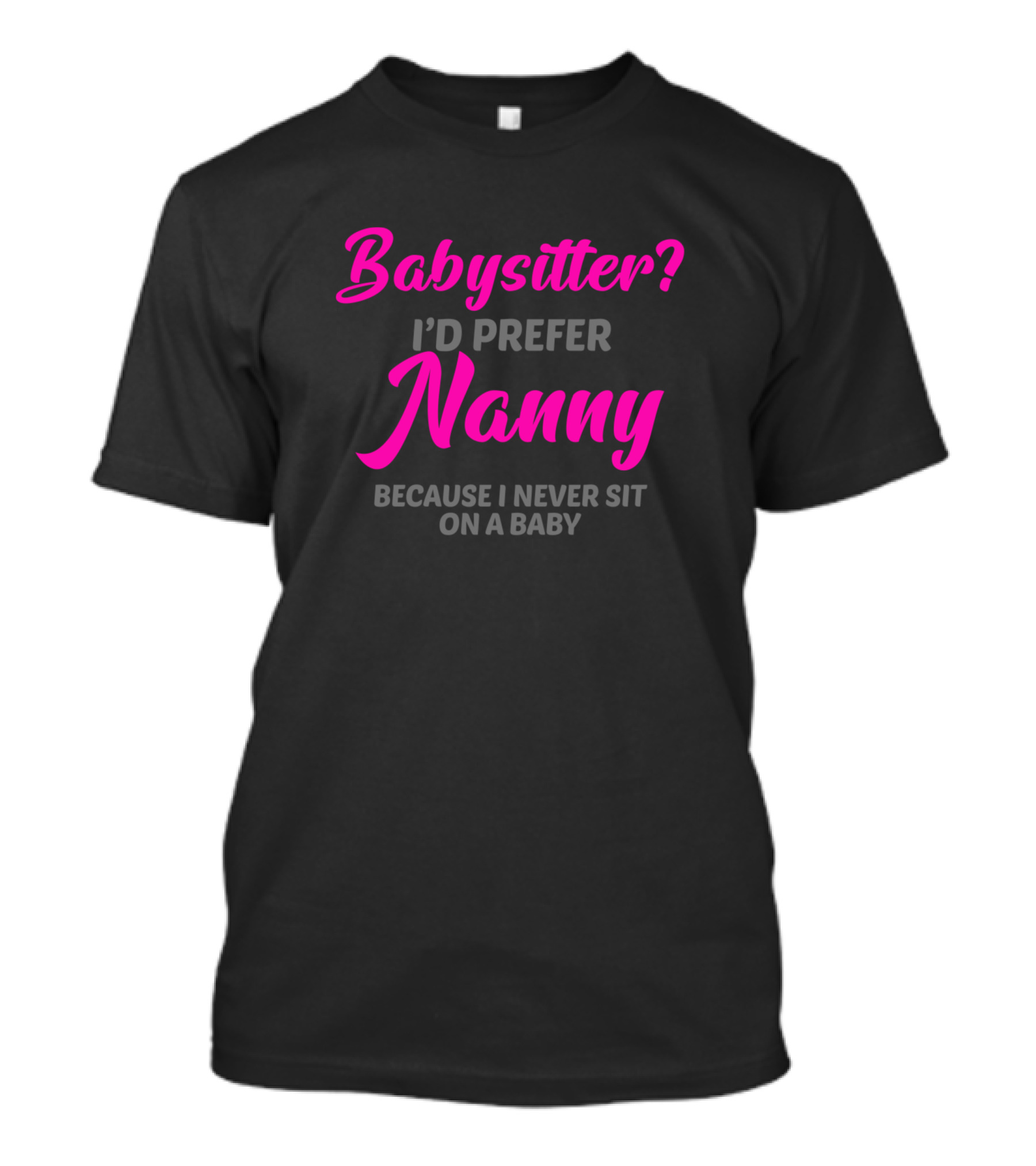 Babysitter? I’d Prefer Nanny Because I Never Sit On A Baby T-Shirt