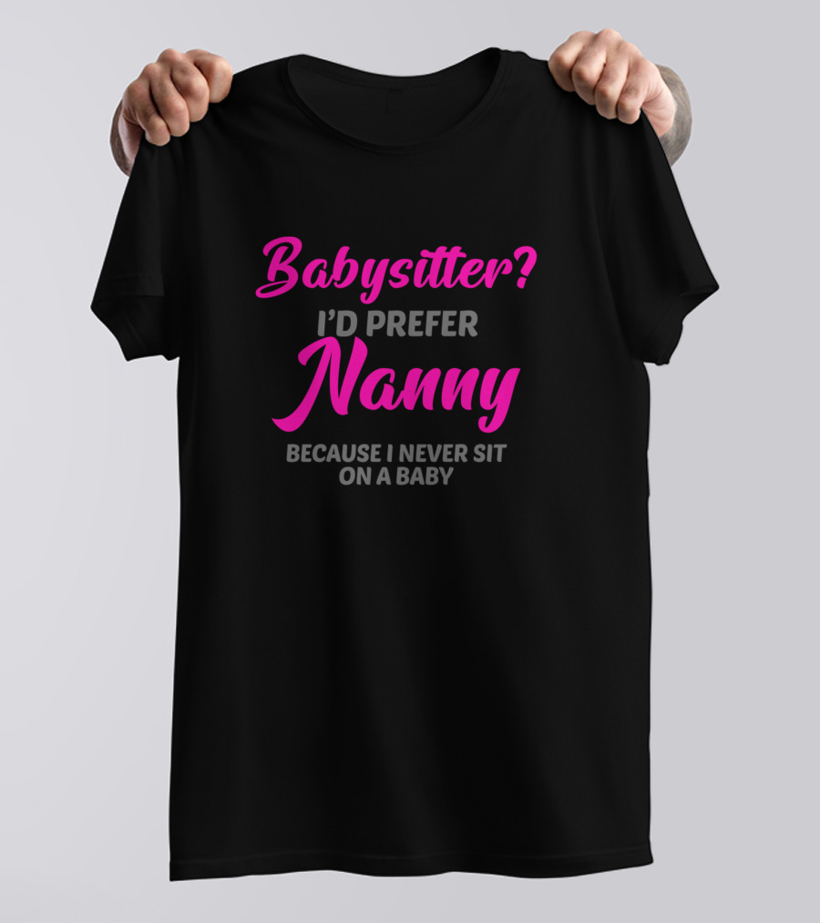 Babysitter? I’d Prefer Nanny Because I Never Sit On A Baby T-Shirt
