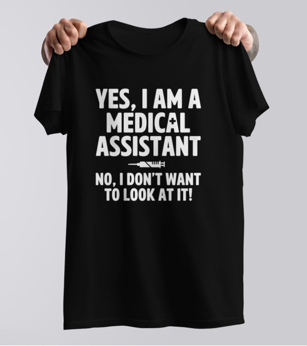 Yes I Am A Medical Assistant No I Don’t Want To Look At It T-Shirt