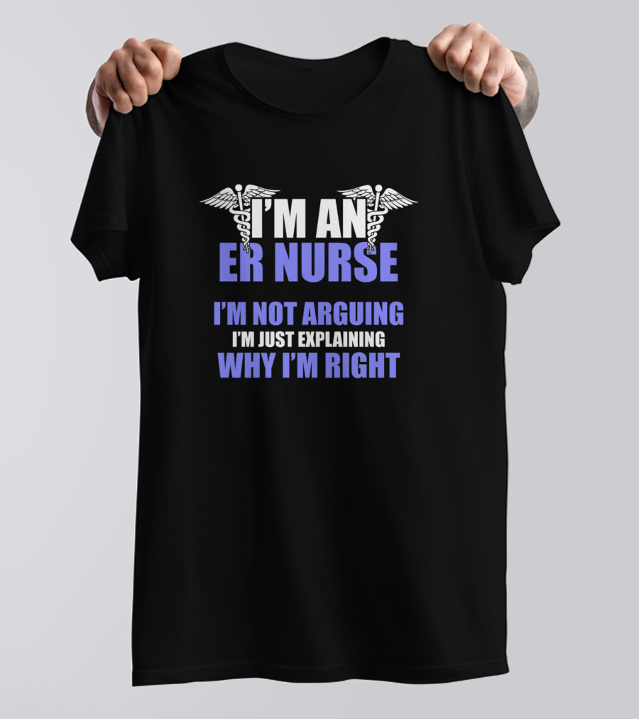 I'm An ER Nurse I'm Not Arguing I'm Just Explaining Why I'm Right T-Shirt