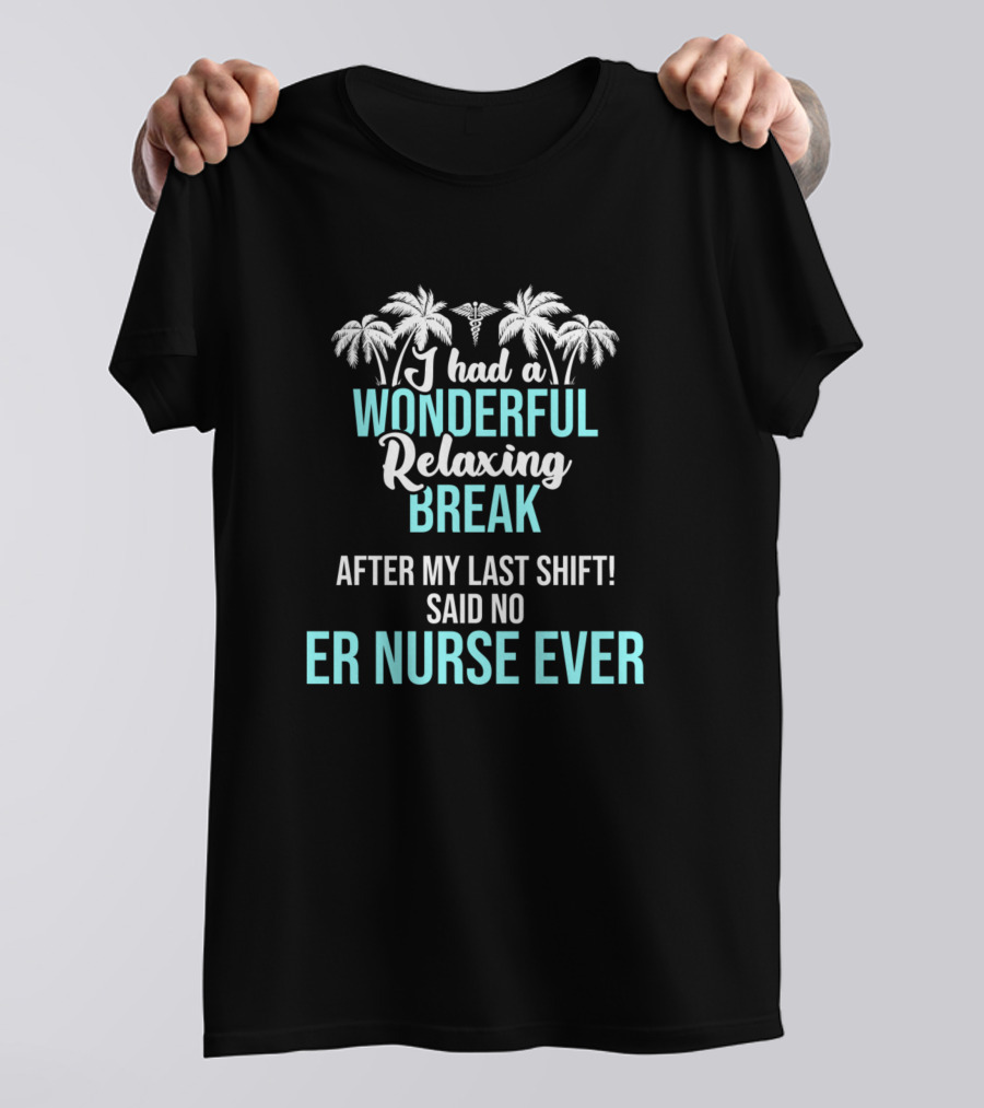 I Had A Wonderful Relaxing Break After My Last Shift Said No ER Nurse Ever T-Shirt