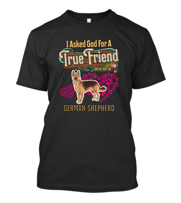 I Asked God For A True Friend And He Sent Me My German Shepherd T-Shirt