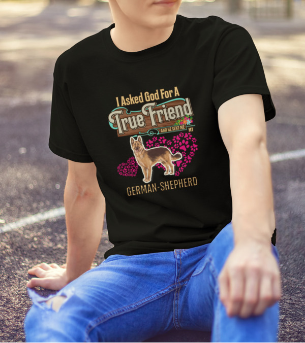 I Asked God For A True Friend And He Sent Me My German Shepherd T-Shirt