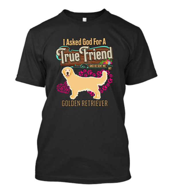 I Asked God For A True Friend And He Sent Me My Golden Retriever T-Shirt