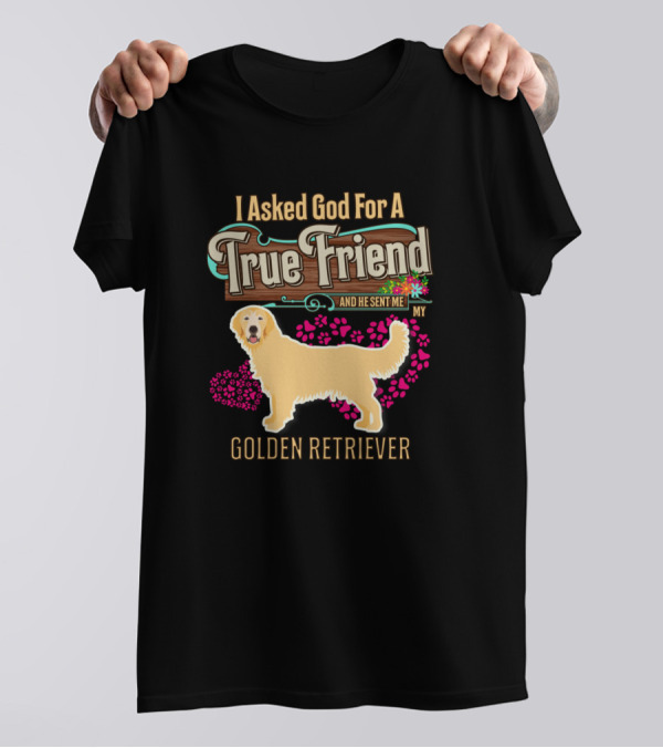 I Asked God For A True Friend And He Sent Me My Golden Retriever T-Shirt