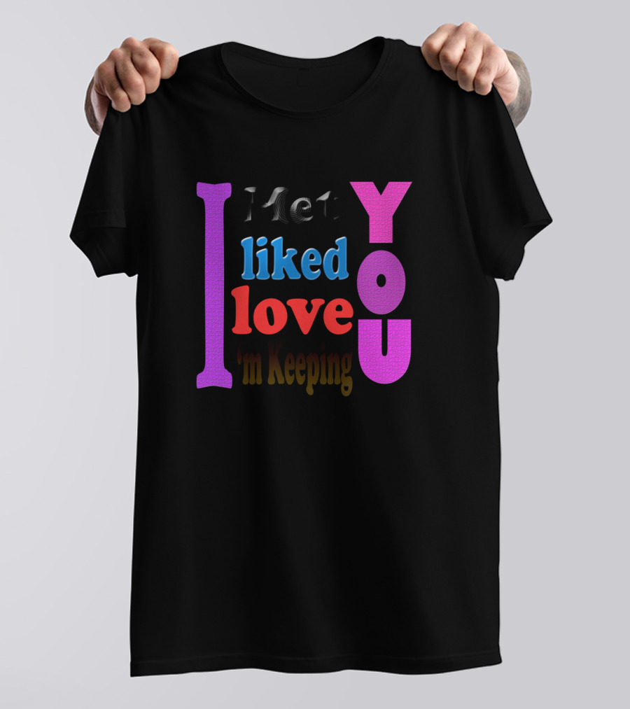 I Met You Liked You Love You I'm Keeping You T-Shirt
