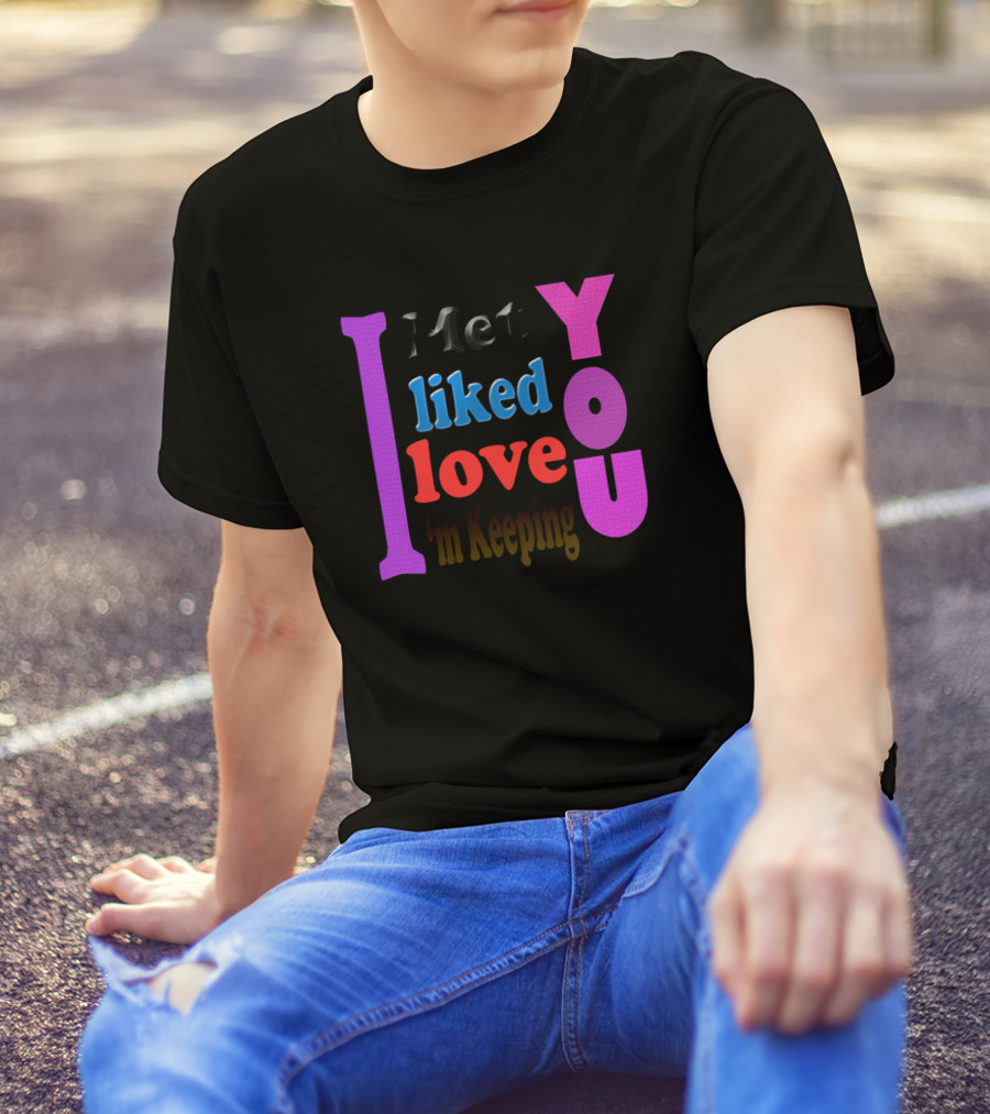 I Met You Liked You Love You I'm Keeping You T-Shirt